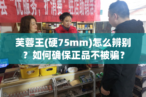 芙蓉王(硬75mm)怎么辨别？如何确保正品不被骗？